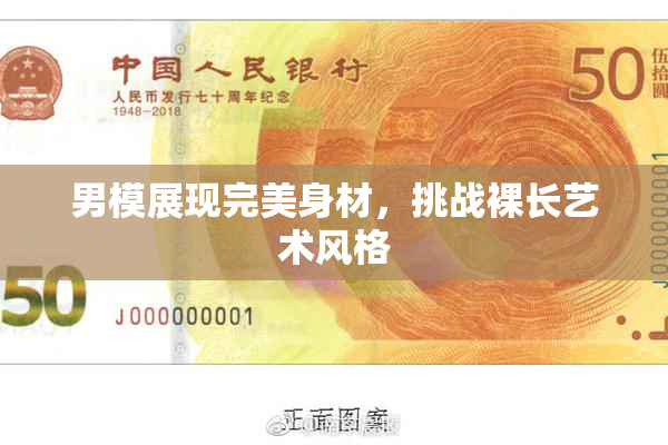 男模展现完美身材，挑战裸长艺术风格