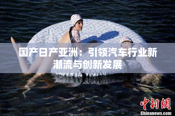 国产日产亚洲：引领汽车行业新潮流与创新发展