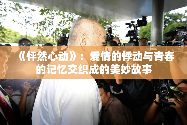 《怦然心动》：爱情的悸动与青春的记忆交织成的美妙故事