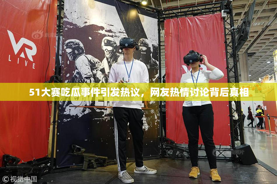 51大赛吃瓜事件引发热议，网友热情讨论背后真相