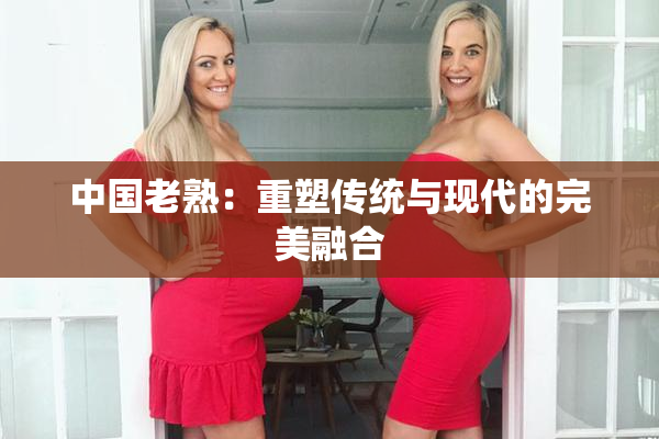 中国老熟：重塑传统与现代的完美融合