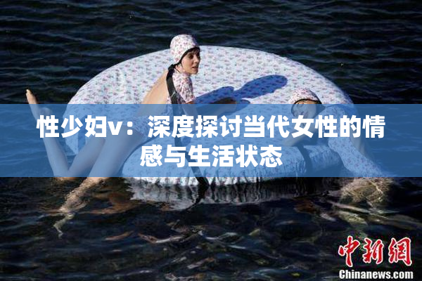 性少妇v：深度探讨当代女性的情感与生活状态