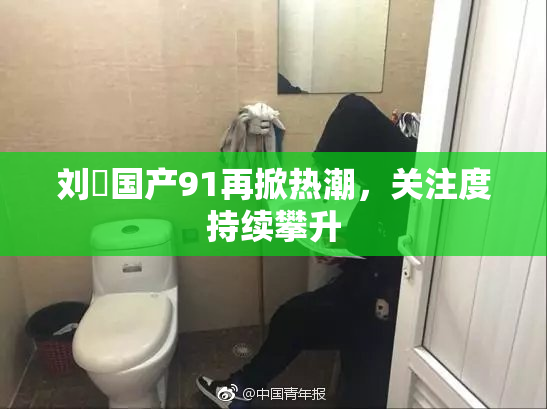 刘玥国产91再掀热潮，关注度持续攀升
