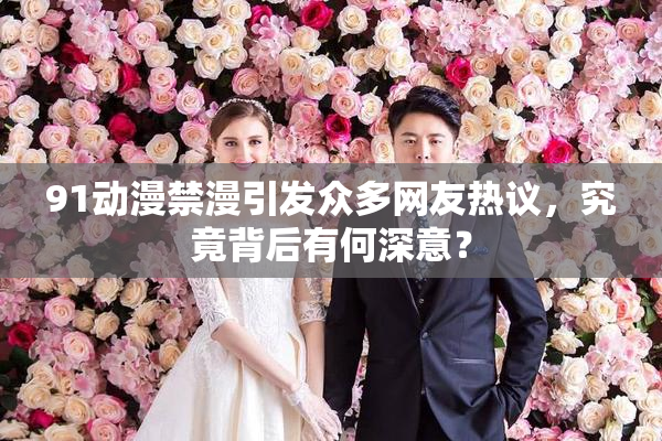91动漫禁漫引发众多网友热议，究竟背后有何深意？