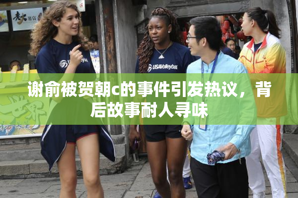 谢俞被贺朝c的事件引发热议，背后故事耐人寻味