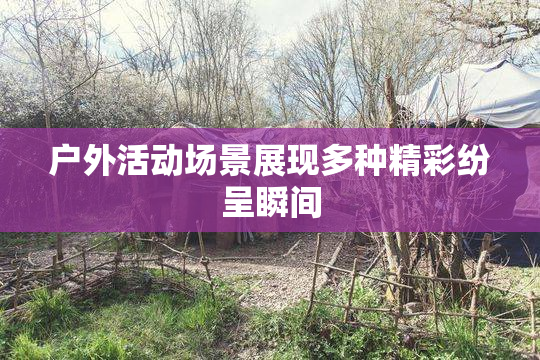 户外活动场景展现多种精彩纷呈瞬间