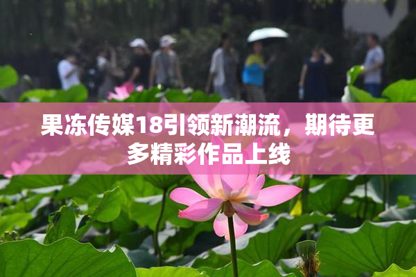 果冻传媒18引领新潮流，期待更多精彩作品上线