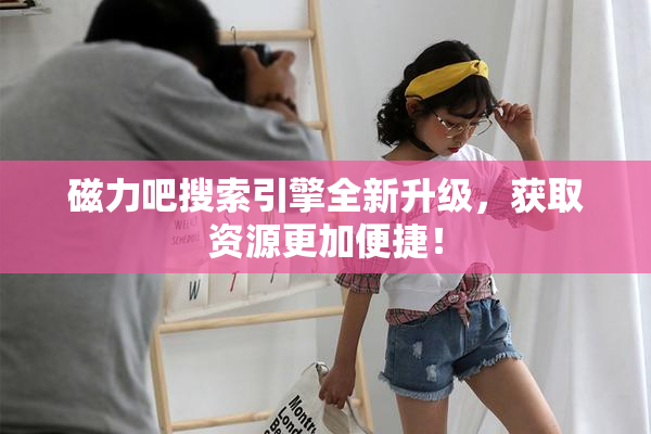 磁力吧搜索引擎全新升级，获取资源更加便捷！