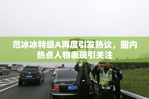 范冰冰特级A再度引发热议，圈内热点人物表现引关注