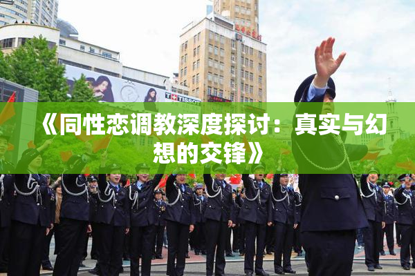 《同性恋调教深度探讨：真实与幻想的交锋》