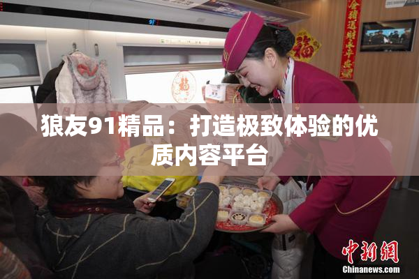 狼友91精品：打造极致体验的优质内容平台