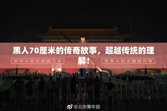 黑人70厘米的传奇故事，超越传统的理解！