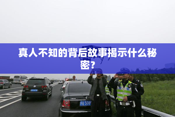真人不知的背后故事揭示什么秘密？