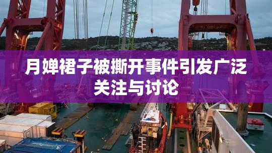 月婵裙子被撕开事件引发广泛关注与讨论