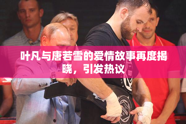 叶凡与唐若雪的爱情故事再度揭晓，引发热议