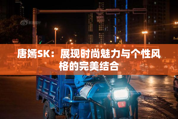 唐嫣SK：展现时尚魅力与个性风格的完美结合