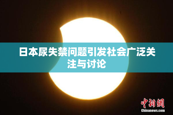 日本尿失禁问题引发社会广泛关注与讨论