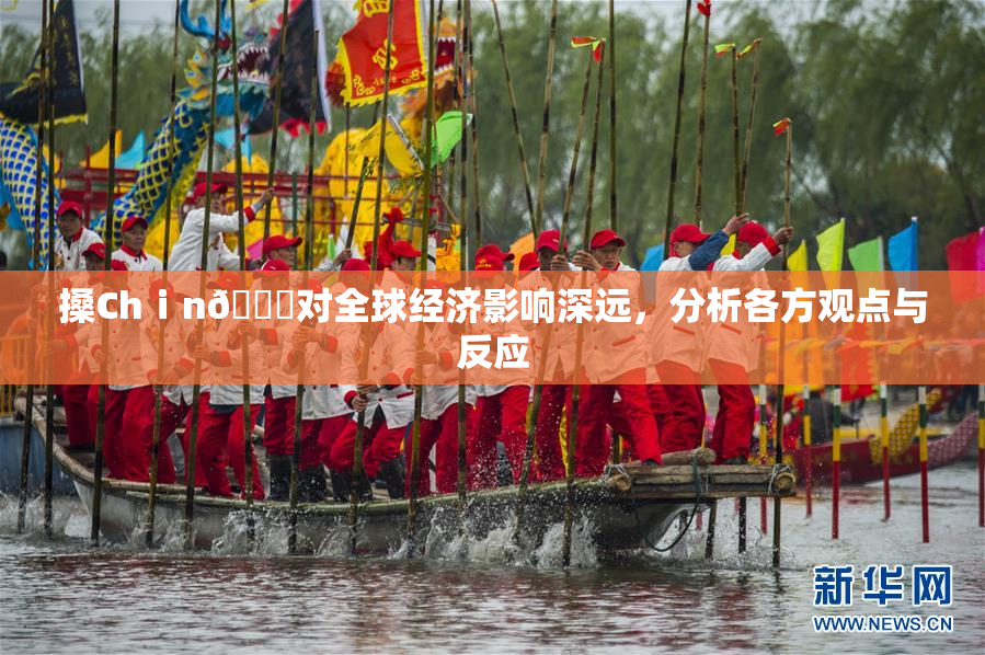搡Chⅰn🈚对全球经济影响深远，分析各方观点与反应