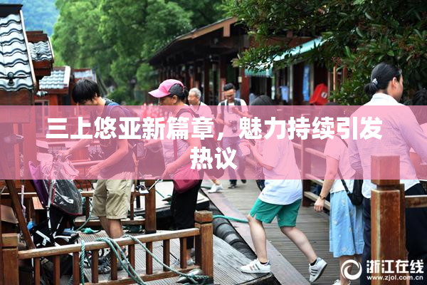 三上悠亚新篇章，魅力持续引发热议