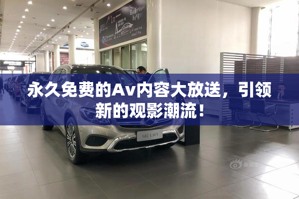 永久免费的Av内容大放送，引领新的观影潮流！