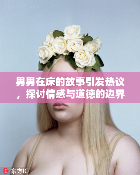 男男在床的故事引发热议，探讨情感与道德的边界