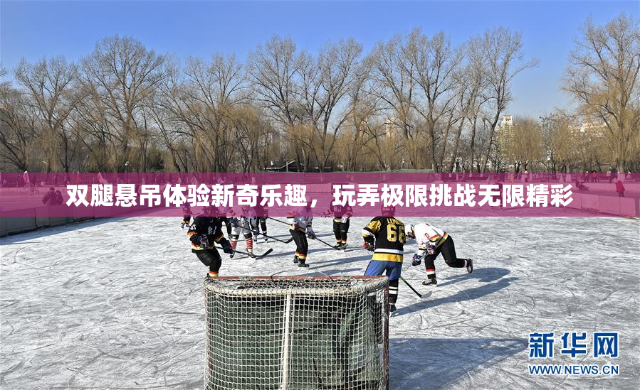 双腿悬吊体验新奇乐趣，玩弄极限挑战无限精彩