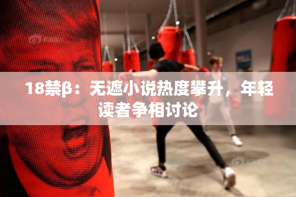 18禁β：无遮小说热度攀升，年轻读者争相讨论