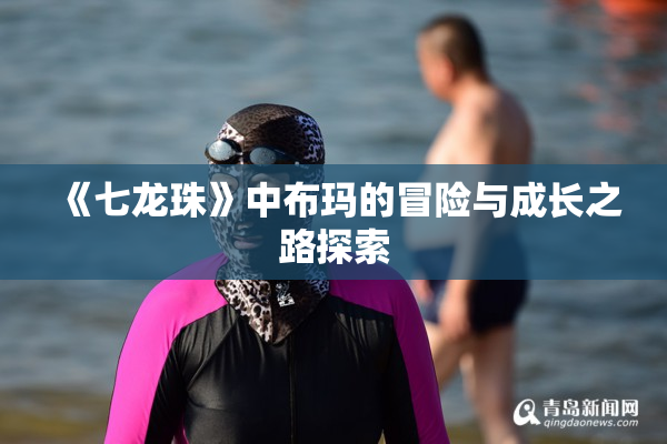 《七龙珠》中布玛的冒险与成长之路探索
