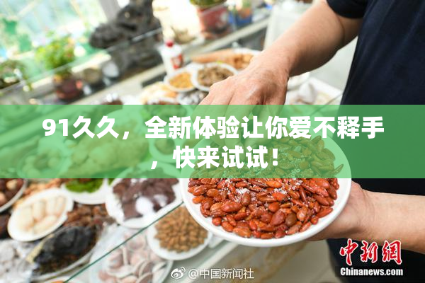 91久久，全新体验让你爱不释手，快来试试！
