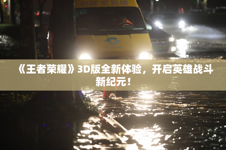 《王者荣耀》3D版全新体验，开启英雄战斗新纪元！