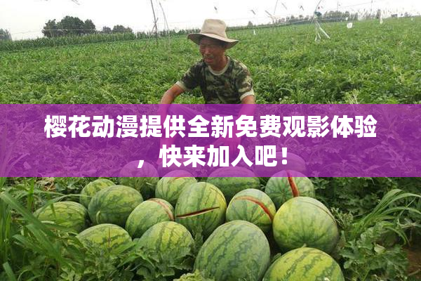 樱花动漫提供全新免费观影体验，快来加入吧！
