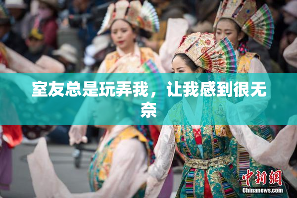 室友总是玩弄我，让我感到很无奈