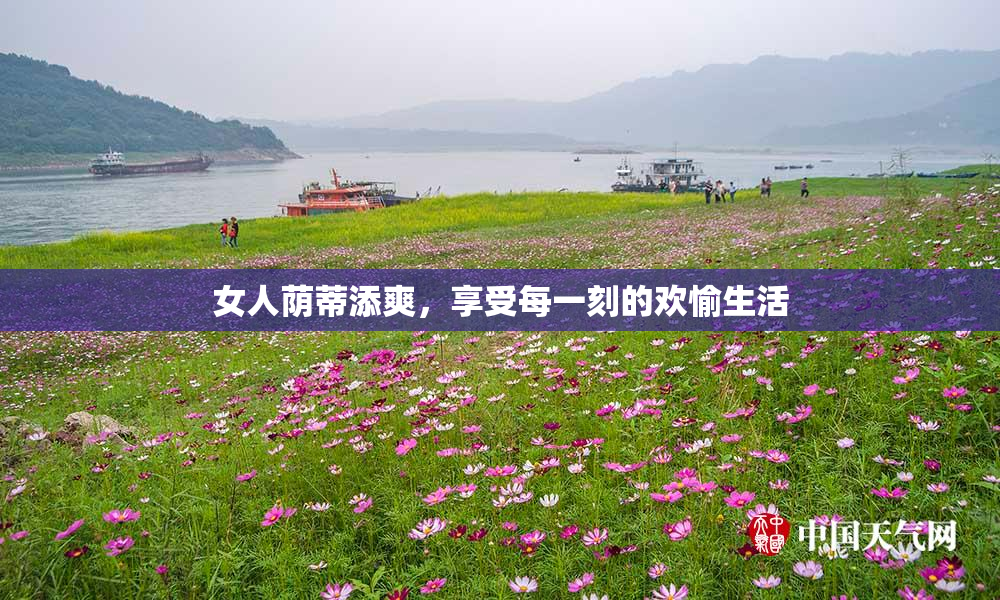女人荫蒂添爽，享受每一刻的欢愉生活