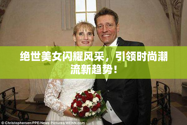 绝世美女闪耀风采，引领时尚潮流新趋势！