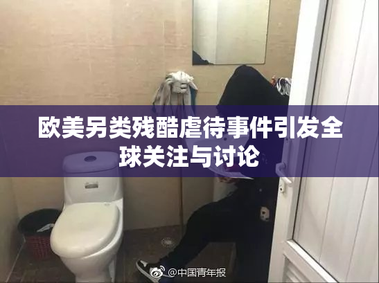 欧美另类残酷虐待事件引发全球关注与讨论