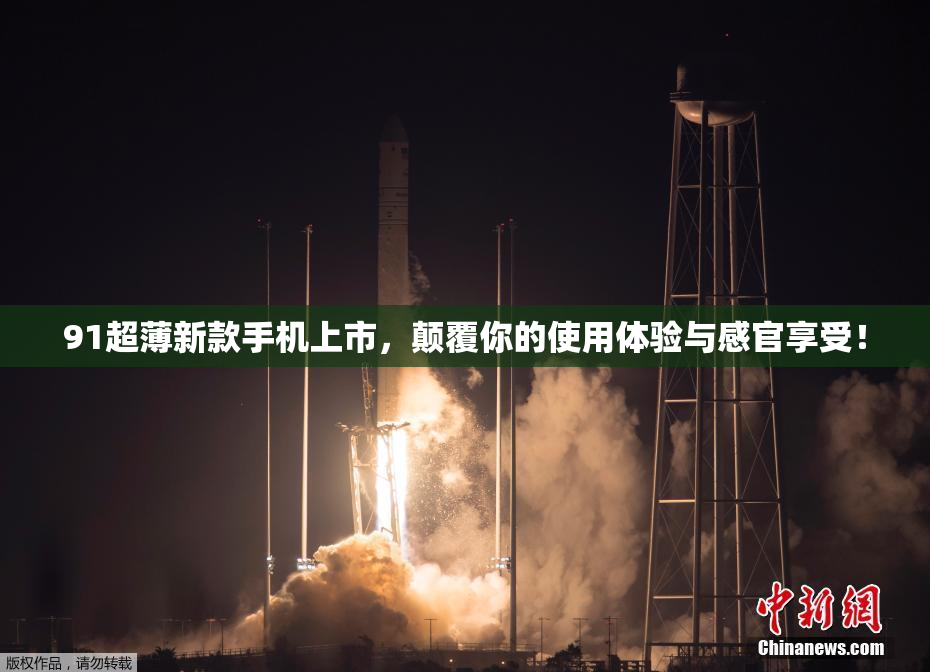 91超薄新款手机上市，颠覆你的使用体验与感官享受！