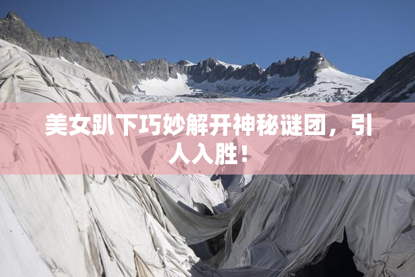 美女趴下巧妙解开神秘谜团，引人入胜！