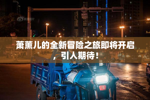 萧薰儿的全新冒险之旅即将开启，引人期待！