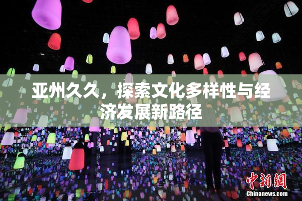 亚州久久，探索文化多样性与经济发展新路径