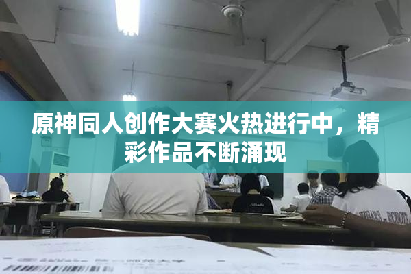 原神同人创作大赛火热进行中，精彩作品不断涌现