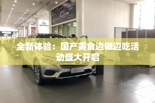 全新体验：国产美食边做边吃活动盛大开启