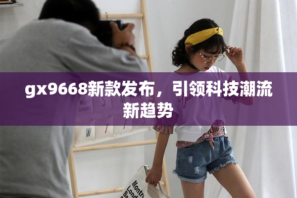 gx9668新款发布，引领科技潮流新趋势