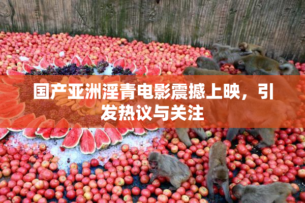 国产亚洲淫青电影震撼上映，引发热议与关注