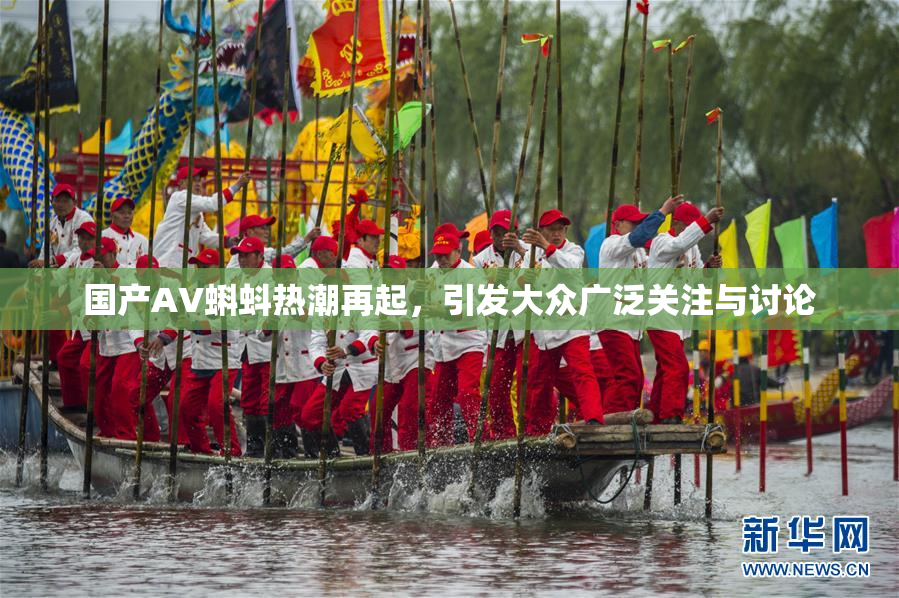 国产AV蝌蚪热潮再起，引发大众广泛关注与讨论