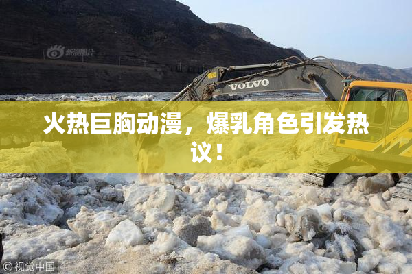 火热巨胸动漫，爆乳角色引发热议！