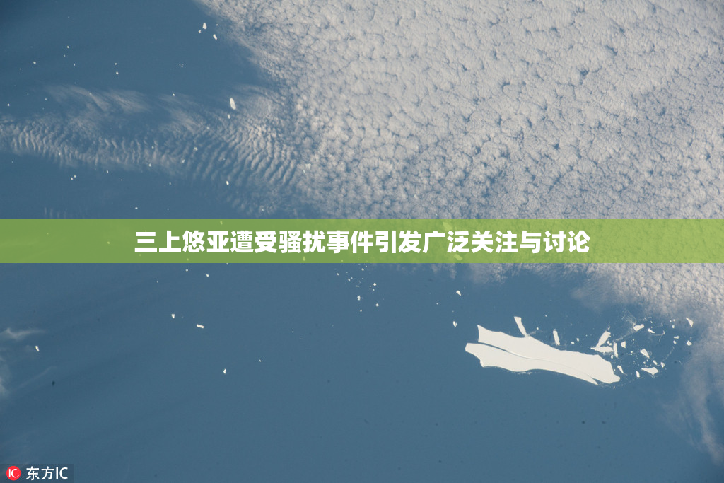 三上悠亚遭受骚扰事件引发广泛关注与讨论
