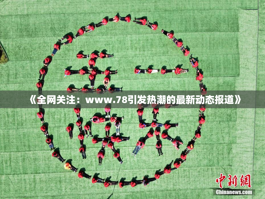 《全网关注：www.78引发热潮的最新动态报道》