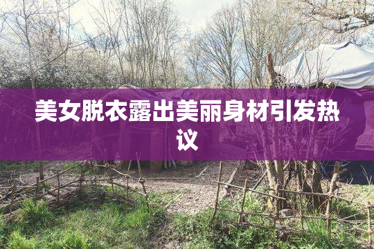 美女脱衣露出美丽身材引发热议