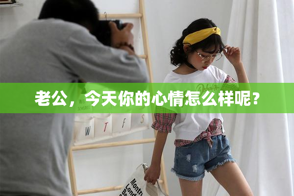 老公，今天你的心情怎么样呢？