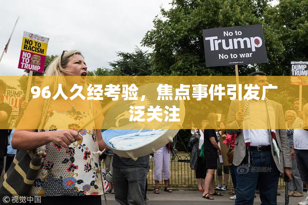 96人久经考验，焦点事件引发广泛关注